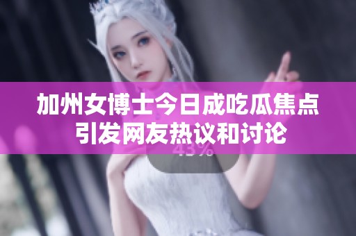 加州女博士今日成吃瓜焦点 引发网友热议和讨论