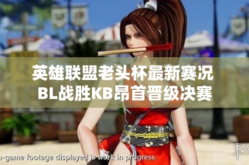 英雄联盟老头杯最新赛况 BL战胜KB昂首晋级决赛