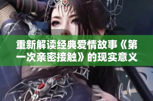 重新解读经典爱情故事《第一次亲密接触》的现实意义与社会影响