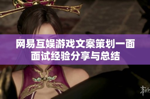 网易互娱游戏文案策划一面面试经验分享与总结