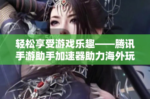 轻松享受游戏乐趣——腾讯手游助手加速器助力海外玩家畅玩！
