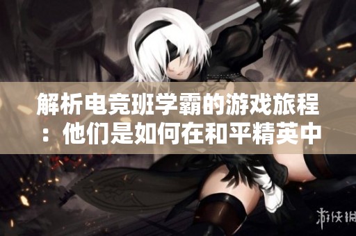 解析电竞班学霸的游戏旅程：他们是如何在和平精英中成为顶尖高手的