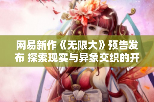 网易新作《无限大》预告发布 探索现实与异象交织的开放世界精彩体验