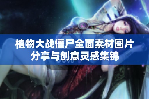 植物大战僵尸全面素材图片分享与创意灵感集锦