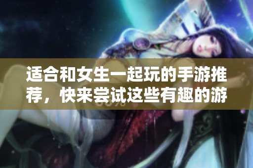 适合和女生一起玩的手游推荐，快来尝试这些有趣的游戏吧！