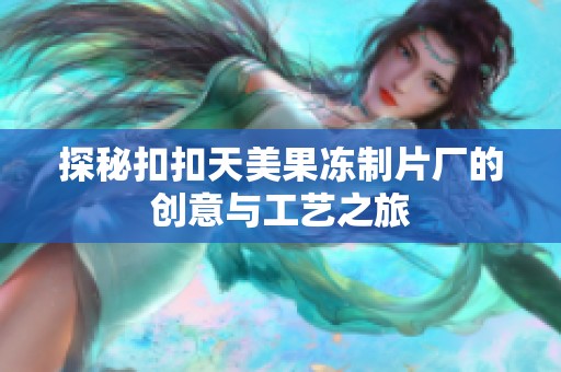 探秘扣扣天美果冻制片厂的创意与工艺之旅