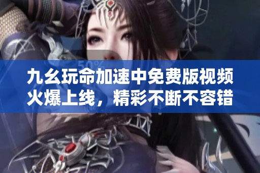 九幺玩命加速中免费版视频火爆上线，精彩不断不容错过