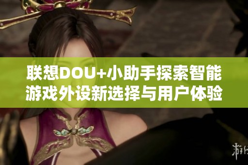 联想DOU+小助手探索智能游戏外设新选择与用户体验解读
