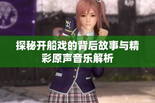 探秘开船戏的背后故事与精彩原声音乐解析