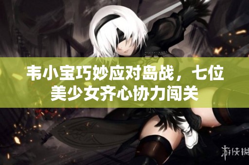 韦小宝巧妙应对岛战，七位美少女齐心协力闯关
