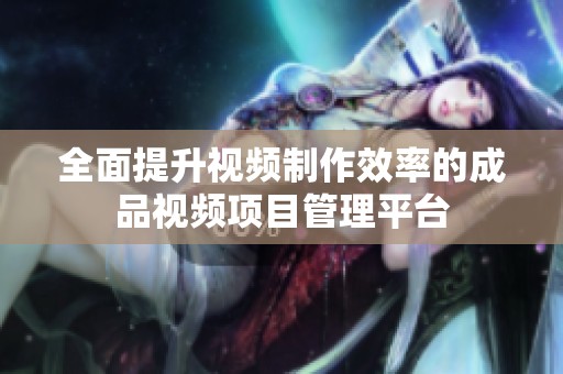 全面提升视频制作效率的成品视频项目管理平台