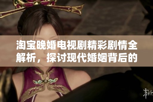 淘宝晚婚电视剧精彩剧情全解析，探讨现代婚姻背后的故事与思考