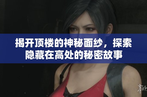 揭开顶楼的神秘面纱，探索隐藏在高处的秘密故事