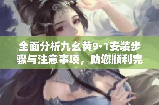 全面分析九幺黄9·1安装步骤与注意事项，助您顺利完成安装