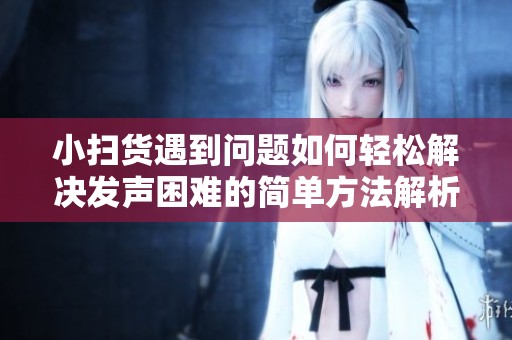 小扫货遇到问题如何轻松解决发声困难的简单方法解析
