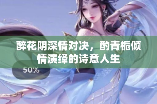 醉花阴深情对决，酌青栀倾情演绎的诗意人生