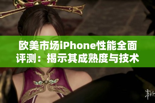 欧美市场iPhone性能全面评测：揭示其成熟度与技术优势
