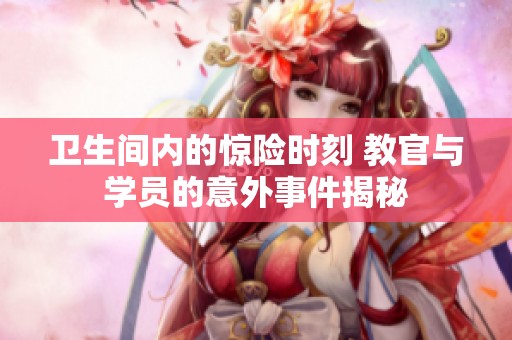 卫生间内的惊险时刻 教官与学员的意外事件揭秘