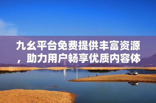 九幺平台免费提供丰富资源，助力用户畅享优质内容体验