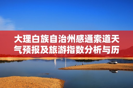 大理白族自治州感通索道天气预报及旅游指数分析与历史气温对比