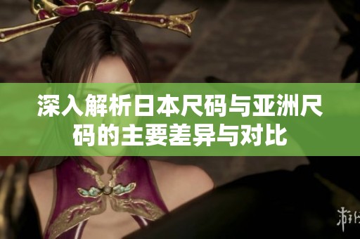 深入解析日本尺码与亚洲尺码的主要差异与对比
