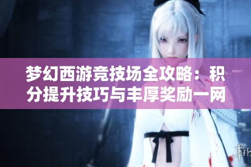 梦幻西游竞技场全攻略：积分提升技巧与丰厚奖励一网打尽