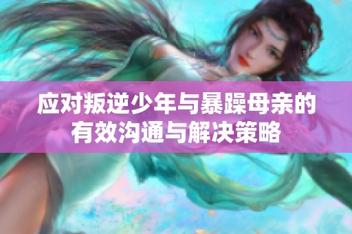 应对叛逆少年与暴躁母亲的有效沟通与解决策略