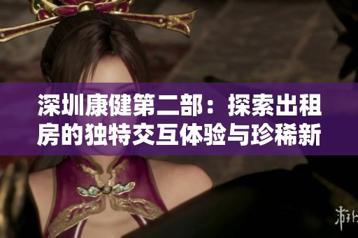 深圳康健第二部：探索出租房的独特交互体验与珍稀新游分享