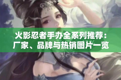 火影忍者手办全系列推荐：厂家、品牌与热销图片一览