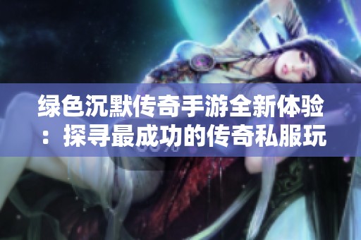 绿色沉默传奇手游全新体验：探寻最成功的传奇私服玩法与特色解析