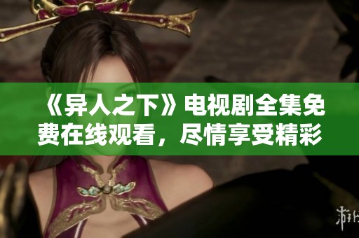 《异人之下》电视剧全集免费在线观看，尽情享受精彩剧集！