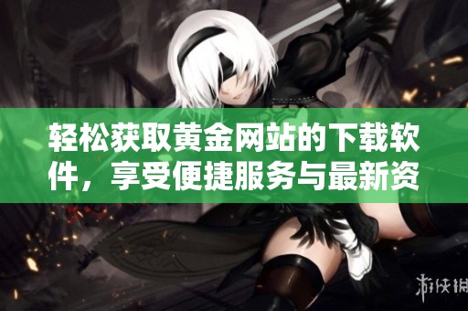 轻松获取黄金网站的下载软件，享受便捷服务与最新资源
