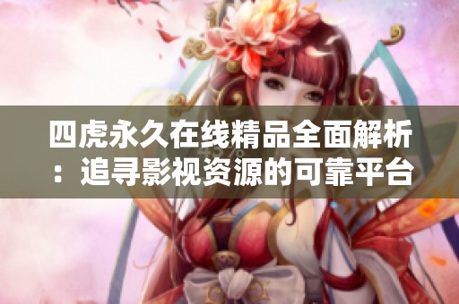 四虎永久在线精品全面解析：追寻影视资源的可靠平台与体验