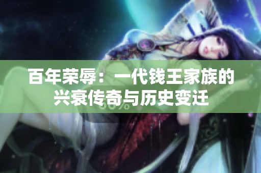百年荣辱：一代钱王家族的兴衰传奇与历史变迁