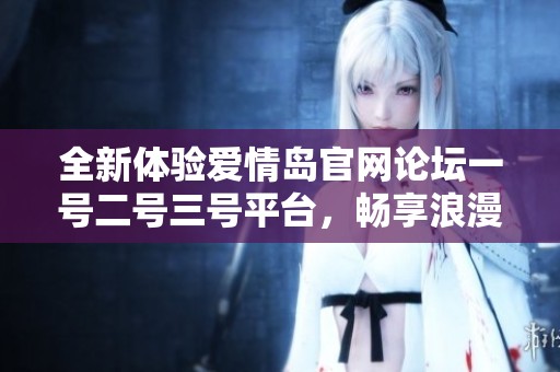 全新体验爱情岛官网论坛一号二号三号平台，畅享浪漫交流乐趣