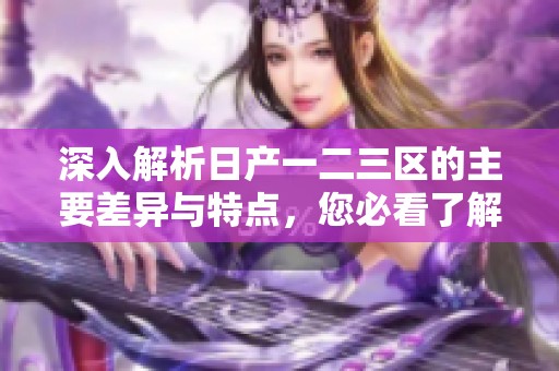 深入解析日产一二三区的主要差异与特点，您必看了解！