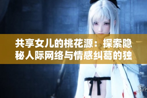 共享女儿的桃花源：探索隐秘人际网络与情感纠葛的独特视角