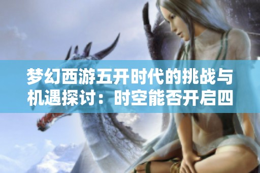 梦幻西游五开时代的挑战与机遇探讨：时空能否开启四个角色