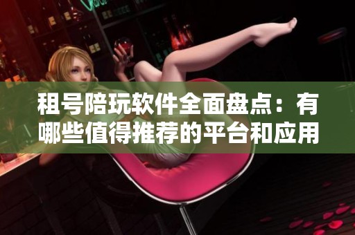 租号陪玩软件全面盘点：有哪些值得推荐的平台和应用