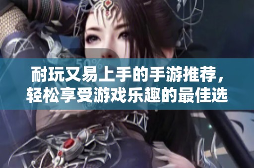耐玩又易上手的手游推荐，轻松享受游戏乐趣的最佳选择