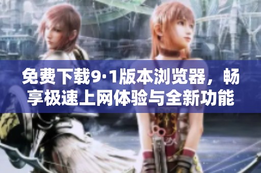 免费下载9·1版本浏览器，畅享极速上网体验与全新功能