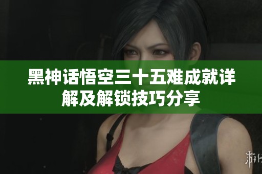 黑神话悟空三十五难成就详解及解锁技巧分享