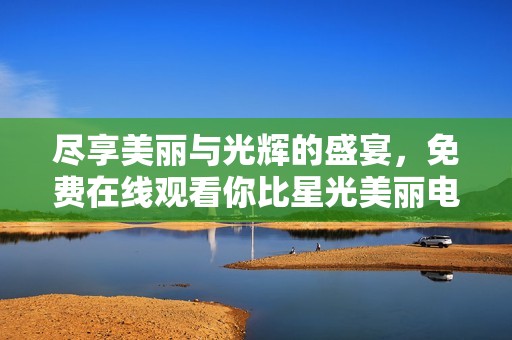 尽享美丽与光辉的盛宴，免费在线观看你比星光美丽电视剧