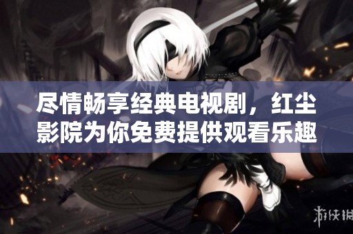 尽情畅享经典电视剧，红尘影院为你免费提供观看乐趣