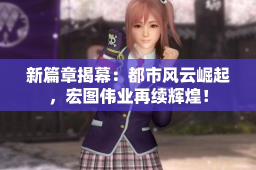 新篇章揭幕：都市风云崛起，宏图伟业再续辉煌！