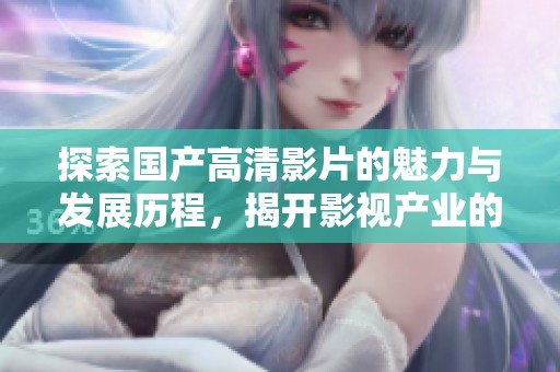 探索国产高清影片的魅力与发展历程，揭开影视产业的新篇章