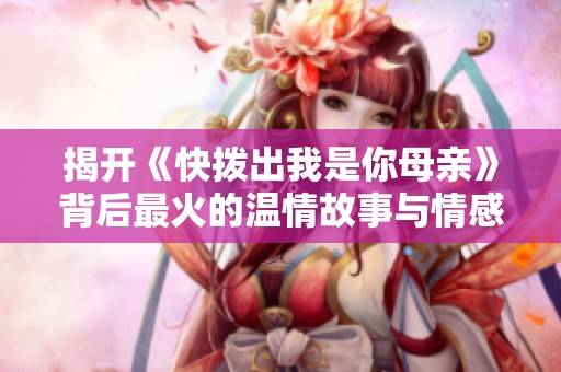 揭开《快拨出我是你母亲》背后最火的温情故事与情感共鸣