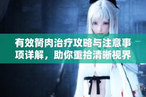 有效胬肉治疗攻略与注意事项详解，助你重拾清晰视界
