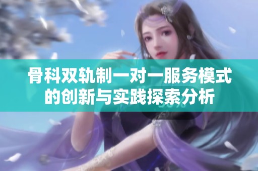 骨科双轨制一对一服务模式的创新与实践探索分析