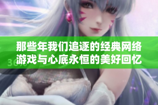 那些年我们追逐的经典网络游戏与心底永恒的美好回忆